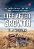 Life After Growth: How The Global Economy Really Works- And Why 200 Years of Growth Are Over