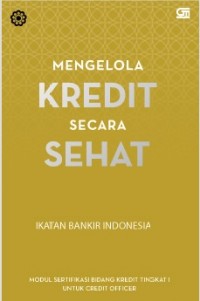 Mengelola Kredit secara Sehat :  Modul Sertifikasi Bidang Kredit Tingkat I untuk Credit Officer